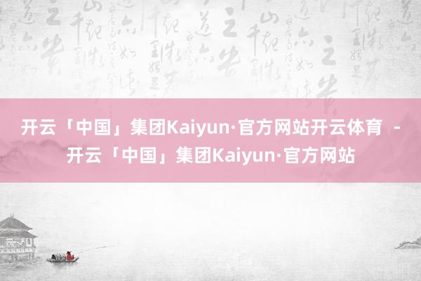 开云「中国」集团Kaiyun·官方网站开云体育 -开云「中国」集团Kaiyun·官方网站