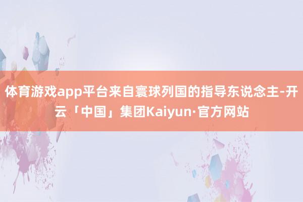 体育游戏app平台来自寰球列国的指导东说念主-开云「中国」集团Kaiyun·官方网站
