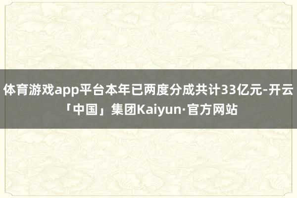 体育游戏app平台本年已两度分成共计33亿元-开云「中国」集团Kaiyun·官方网站