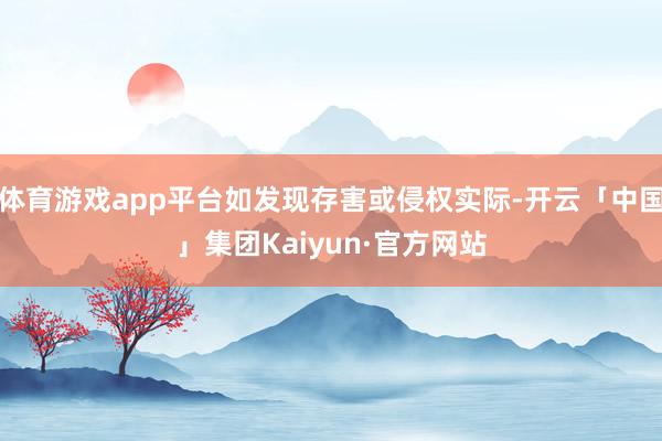 体育游戏app平台如发现存害或侵权实际-开云「中国」集团Kaiyun·官方网站