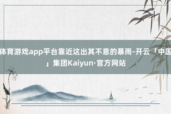 体育游戏app平台靠近这出其不意的暴雨-开云「中国」集团Kaiyun·官方网站