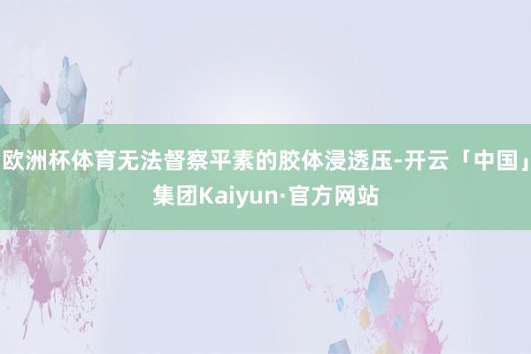 欧洲杯体育无法督察平素的胶体浸透压-开云「中国」集团Kaiyun·官方网站
