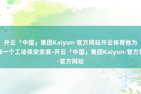 开云「中国」集团Kaiyun·官方网站开云体育他为饰演一个工场保安变装-开云「中国」集团Kaiyun·官方网站