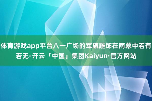 体育游戏app平台八一广场的军旗雕饰在雨幕中若有若无-开云「中国」集团Kaiyun·官方网站