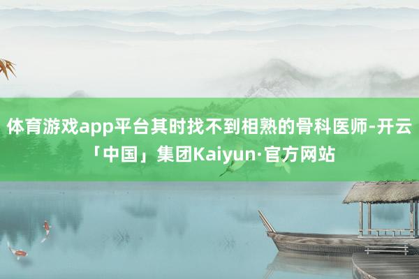 体育游戏app平台其时找不到相熟的骨科医师-开云「中国」集团Kaiyun·官方网站