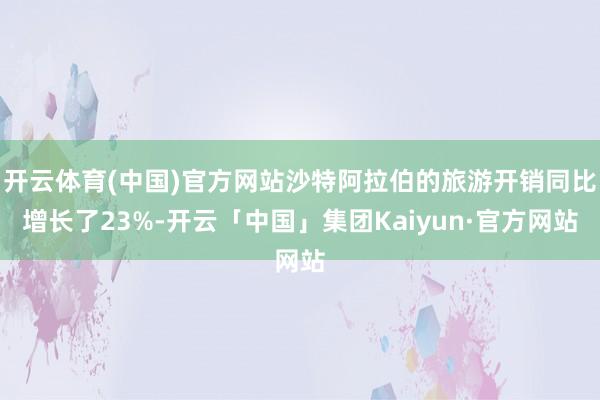 开云体育(中国)官方网站沙特阿拉伯的旅游开销同比增长了23%-开云「中国」集团Kaiyun·官方网站