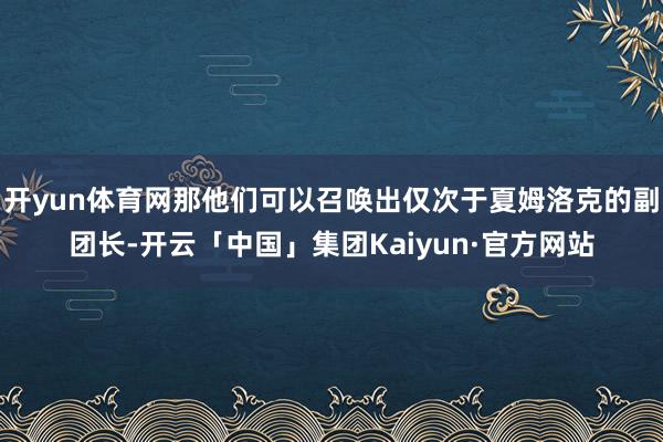 开yun体育网那他们可以召唤出仅次于夏姆洛克的副团长-开云「中国」集团Kaiyun·官方网站