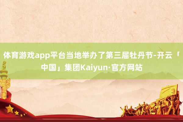 体育游戏app平台当地举办了第三届牡丹节-开云「中国」集团Kaiyun·官方网站