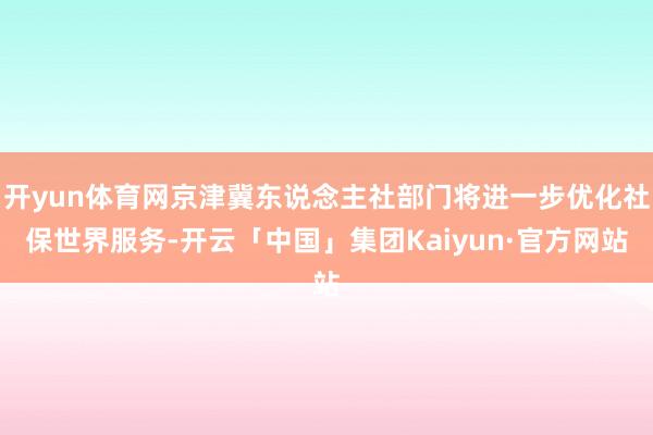 开yun体育网京津冀东说念主社部门将进一步优化社保世界服务-开云「中国」集团Kaiyun·官方网站