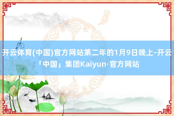 开云体育(中国)官方网站第二年的1月9日晚上-开云「中国」集团Kaiyun·官方网站