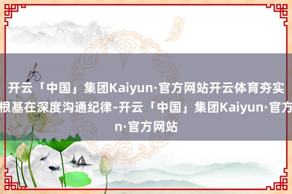 开云「中国」集团Kaiyun·官方网站开云体育夯实转型根基在深度沟通纪律-开云「中国」集团Kaiyun·官方网站