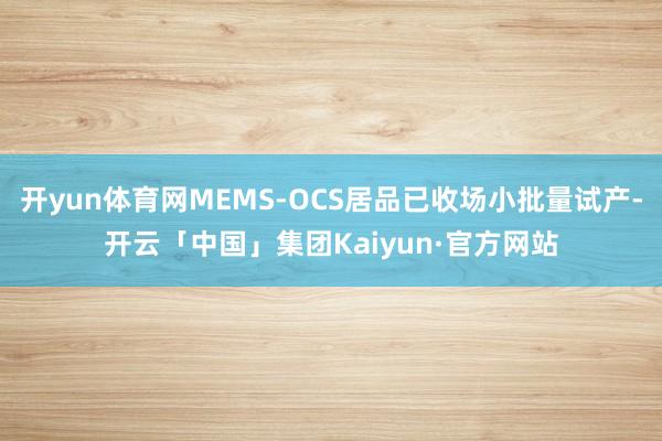 开yun体育网MEMS-OCS居品已收场小批量试产-开云「中国」集团Kaiyun·官方网站