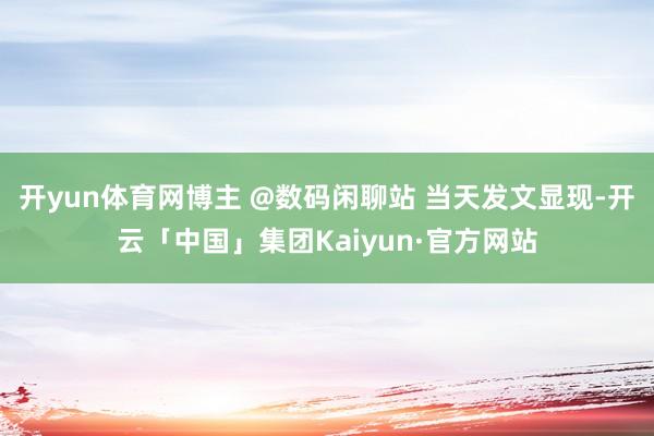 开yun体育网博主 @数码闲聊站 当天发文显现-开云「中国」集团Kaiyun·官方网站
