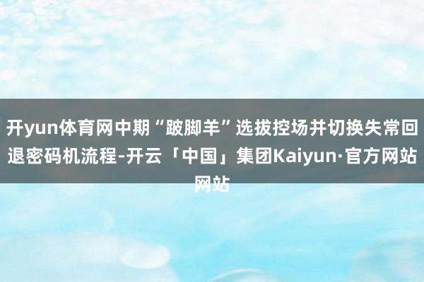 开yun体育网中期“跛脚羊”选拔控场并切换失常回退密码机流程-开云「中国」集团Kaiyun·官方网站