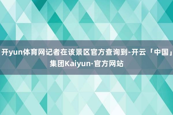 开yun体育网记者在该景区官方查询到-开云「中国」集团Kaiyun·官方网站