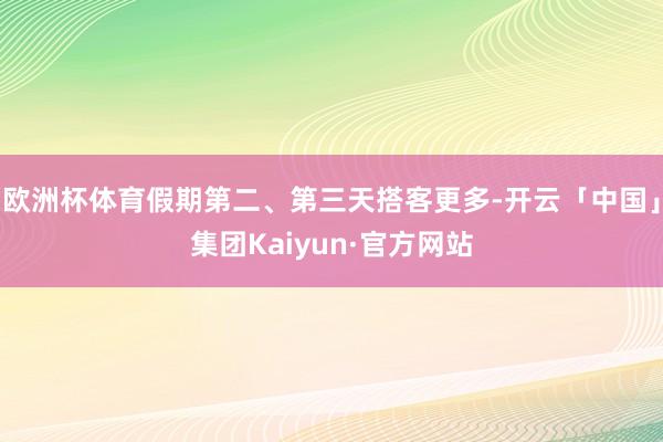 欧洲杯体育假期第二、第三天搭客更多-开云「中国」集团Kaiyun·官方网站