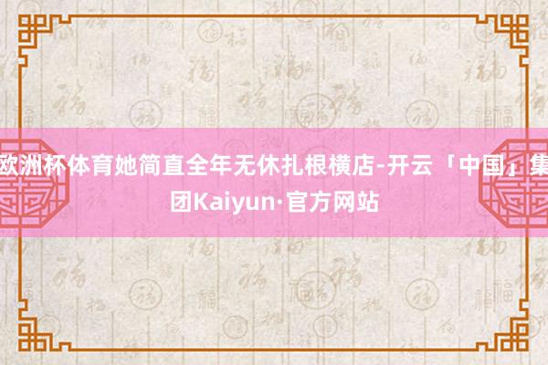 欧洲杯体育她简直全年无休扎根横店-开云「中国」集团Kaiyun·官方网站
