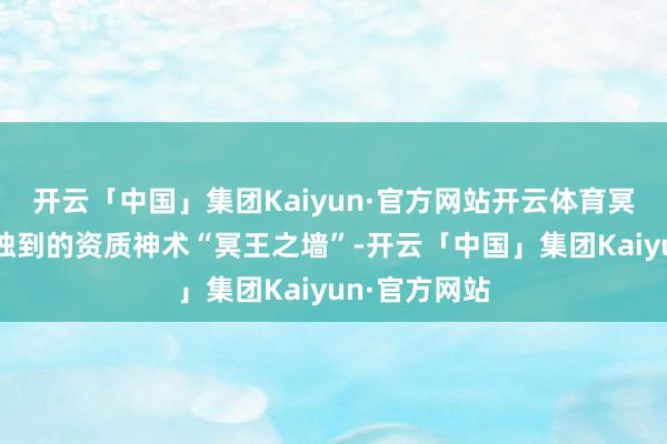 开云「中国」集团Kaiyun·官方网站开云体育冥王之体领有独到的资质神术“冥王之墙”-开云「中国」集团Kaiyun·官方网站