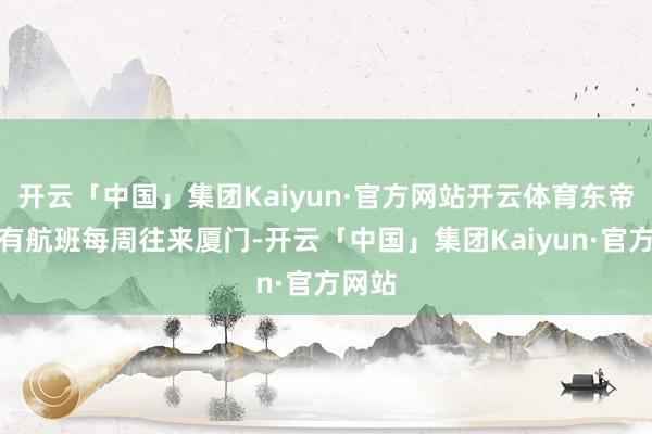 开云「中国」集团Kaiyun·官方网站开云体育东帝汶也有航班每周往来厦门-开云「中国」集团Kaiyun·官方网站