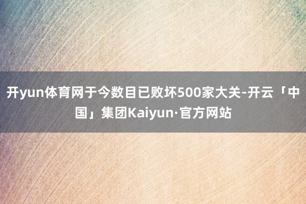 开yun体育网于今数目已败坏500家大关-开云「中国」集团Kaiyun·官方网站
