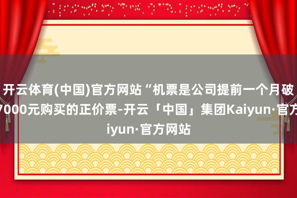 开云体育(中国)官方网站“机票是公司提前一个月破钞近7000元购买的正价票-开云「中国」集团Kaiyun·官方网站