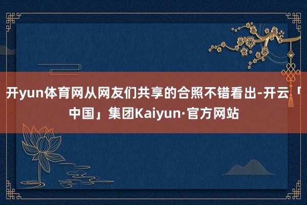 开yun体育网从网友们共享的合照不错看出-开云「中国」集团Kaiyun·官方网站