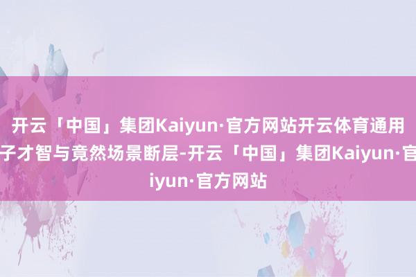 开云「中国」集团Kaiyun·官方网站开云体育通用AI大模子才智与竟然场景断层-开云「中国」集团Kaiyun·官方网站