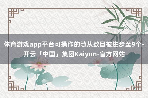 体育游戏app平台可操作的随从数目被进步至9个-开云「中国」集团Kaiyun·官方网站