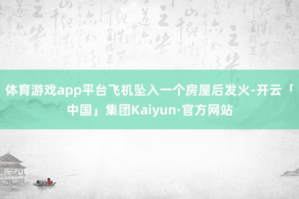 体育游戏app平台飞机坠入一个房屋后发火-开云「中国」集团Kaiyun·官方网站