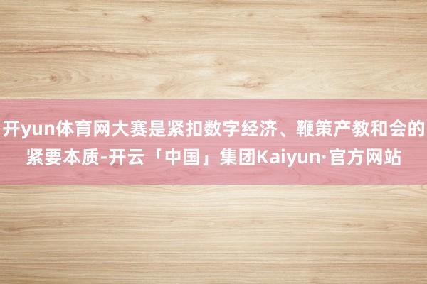 开yun体育网大赛是紧扣数字经济、鞭策产教和会的紧要本质-开云「中国」集团Kaiyun·官方网站