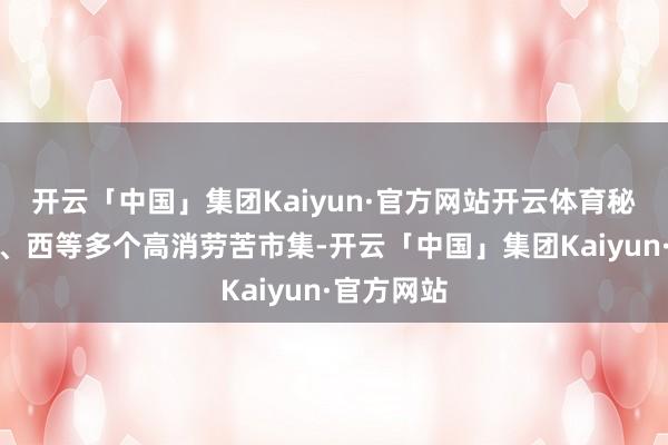 开云「中国」集团Kaiyun·官方网站开云体育秘籍德、意、西等多个高消劳苦市集-开云「中国」集团Kaiyun·官方网站