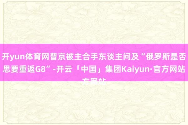 开yun体育网普京被主合手东谈主问及“俄罗斯是否思要重返G8”-开云「中国」集团Kaiyun·官方网站