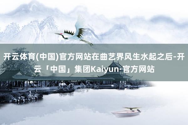 开云体育(中国)官方网站在曲艺界风生水起之后-开云「中国」集团Kaiyun·官方网站