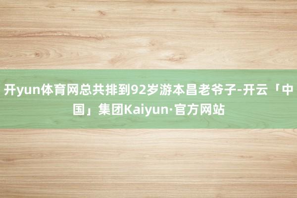 开yun体育网总共排到92岁游本昌老爷子-开云「中国」集团Kaiyun·官方网站