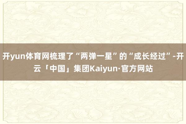 开yun体育网梳理了“两弹一星”的“成长经过”-开云「中国」集团Kaiyun·官方网站