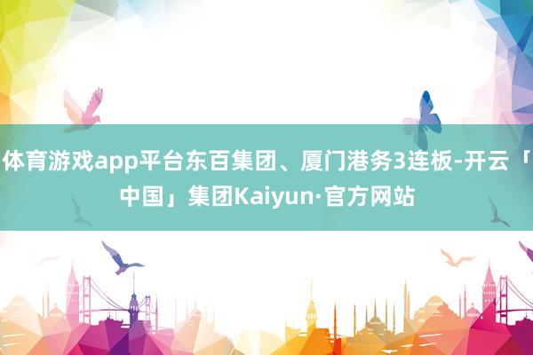 体育游戏app平台东百集团、厦门港务3连板-开云「中国」集团Kaiyun·官方网站