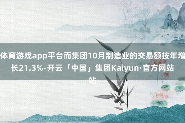 体育游戏app平台而集团10月制造业的交易额按年增长21.3%-开云「中国」集团Kaiyun·官方网站
