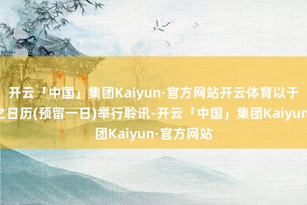 开云「中国」集团Kaiyun·官方网站开云体育以于将予厘定之日历(预留一日)举行聆讯-开云「中国」集团Kaiyun·官方网站