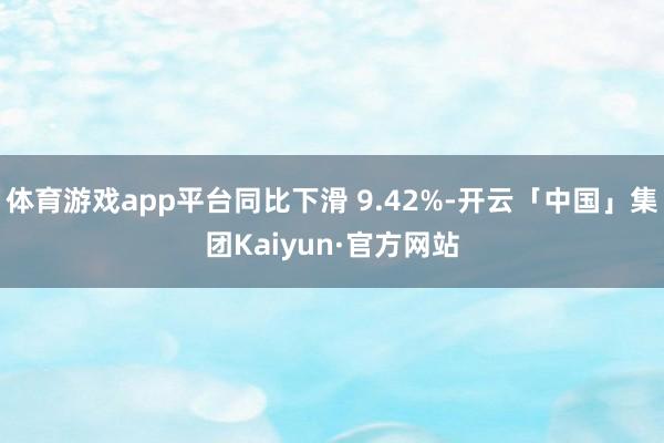 体育游戏app平台同比下滑 9.42%-开云「中国」集团Kaiyun·官方网站