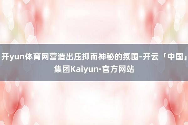 开yun体育网营造出压抑而神秘的氛围-开云「中国」集团Kaiyun·官方网站