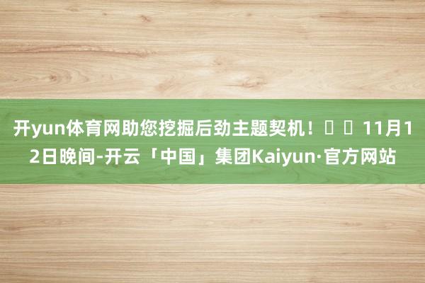 开yun体育网助您挖掘后劲主题契机! 11月12日晚间-开云「中国」集团Kaiyun·官方网站