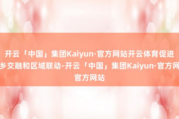 开云「中国」集团Kaiyun·官方网站开云体育促进城乡交融和区域联动-开云「中国」集团Kaiyun·官方网站