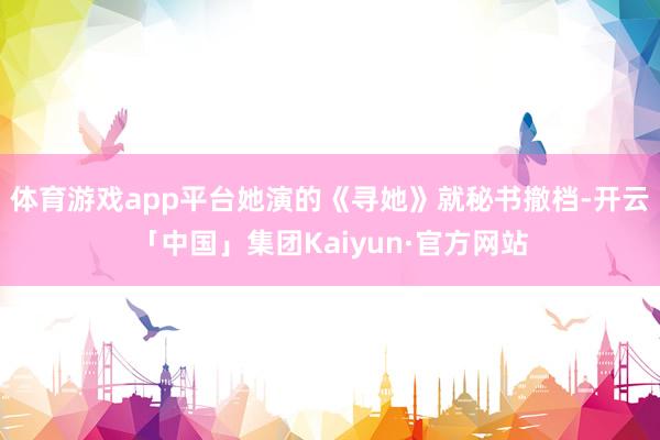 体育游戏app平台她演的《寻她》就秘书撤档-开云「中国」集团Kaiyun·官方网站