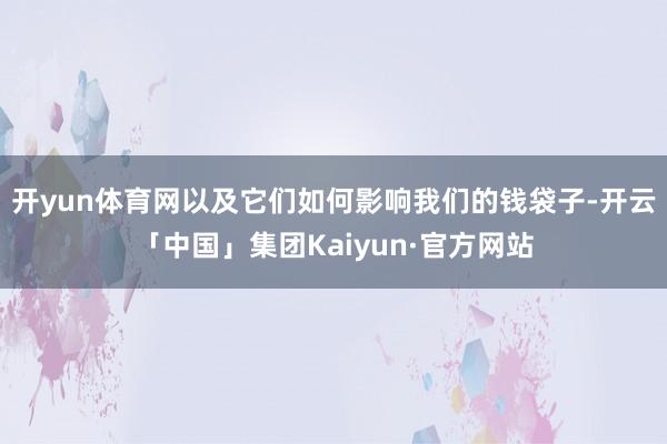 开yun体育网以及它们如何影响我们的钱袋子-开云「中国」集团Kaiyun·官方网站