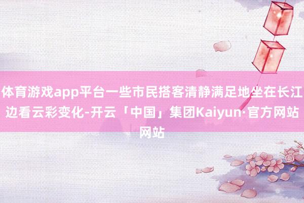 体育游戏app平台一些市民搭客清静满足地坐在长江边看云彩变化-开云「中国」集团Kaiyun·官方网站