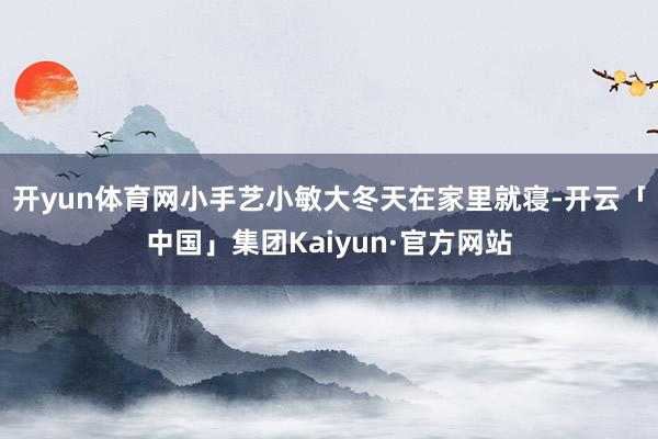 开yun体育网小手艺小敏大冬天在家里就寝-开云「中国」集团Kaiyun·官方网站