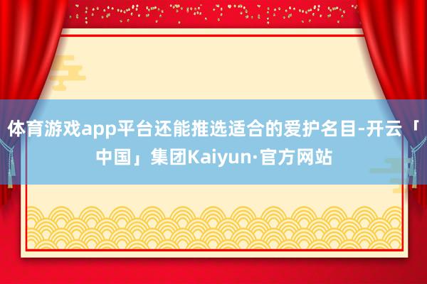 体育游戏app平台还能推选适合的爱护名目-开云「中国」集团Kaiyun·官方网站