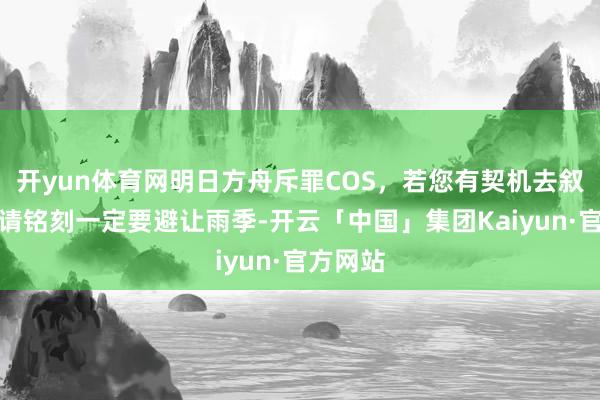 开yun体育网明日方舟斥罪COS,若您有契机去叙拉古,请铭刻一定要避让雨季-开云「中国」集团Kaiyun·官方网站