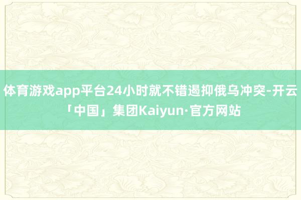 体育游戏app平台24小时就不错遏抑俄乌冲突-开云「中国」集团Kaiyun·官方网站