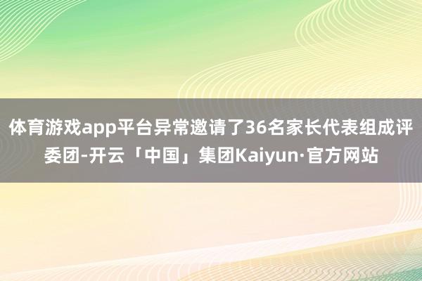 体育游戏app平台异常邀请了36名家长代表组成评委团-开云「中国」集团Kaiyun·官方网站